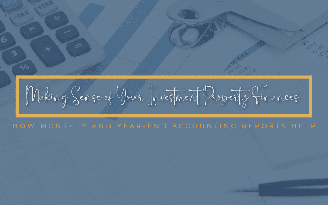 Making Sense of Your Investment Property Finances: How Monthly and Year-End Accounting Reports Help
